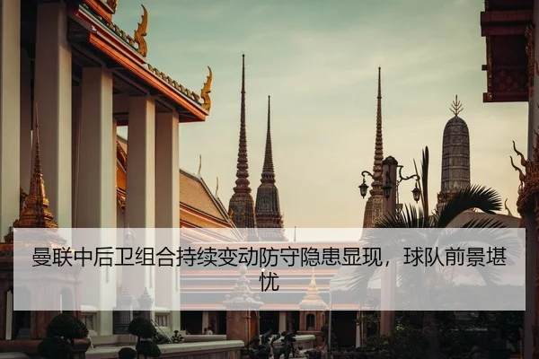 曼联中后卫组合持续变动防守隐患显现，球队前景堪忧